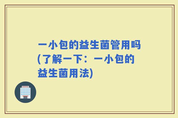 一小包的益生菌管用吗(了解一下:一小包的益生菌用法) 一小包的益生菌管用吗(了解一下:一小包的益生菌用法)