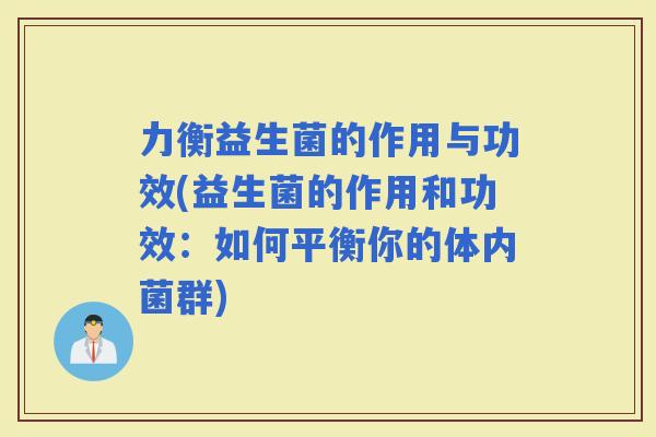力衡益生菌的作用与功效(益生菌的作用和功效:如何平衡你的体内菌群) 力衡益生菌的作用与功效(益生菌的作用和功效:如何平衡你的体内菌群)