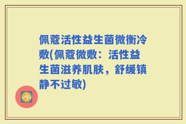 佩蔻活性益生菌微衡冷敷(佩蔻微敷：活性益生菌滋养，舒缓不)