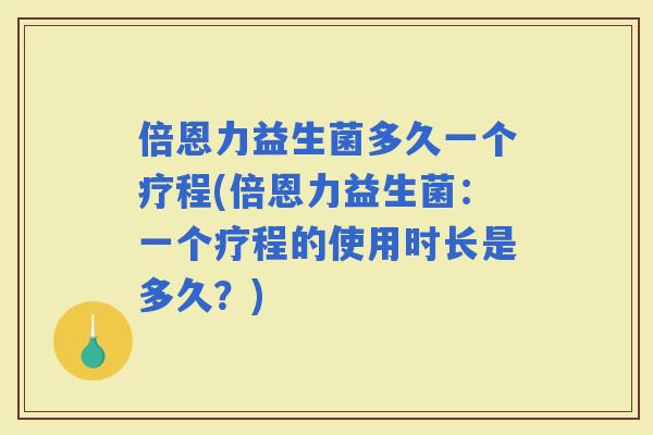 倍恩力益生菌多久一个疗程(倍恩力益生菌：一个疗程的使用时长是多久？)