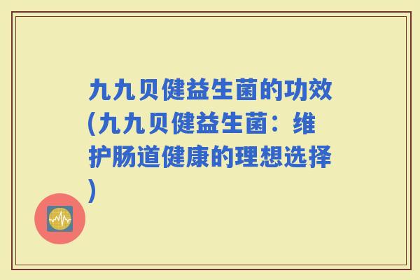 九九贝健益生菌的功效(九九贝健益生菌:维护肠道健康的理想选择) 九九贝健益生菌的功效(九九贝健益生菌:维护肠道健康的理想选择)
