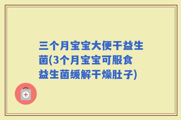 三个月宝宝大便干益生菌(3个月宝宝可服食益生菌缓解干燥肚子)