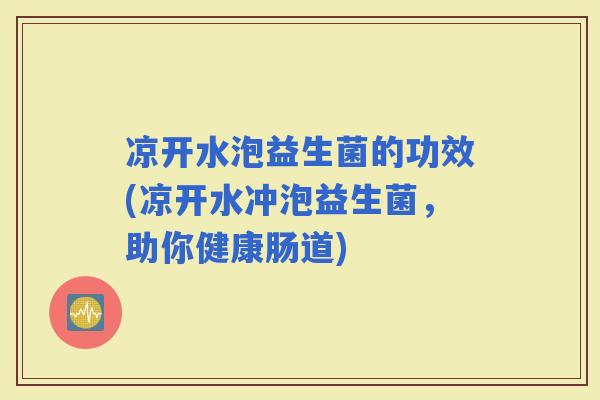 凉开水泡益生菌的功效(凉开水冲泡益生菌，助你健康肠道)