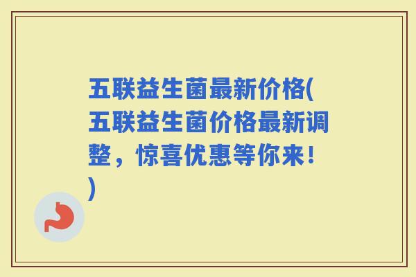 五联益生菌新价格(五联益生菌价格新调整，惊喜优惠等你来！)