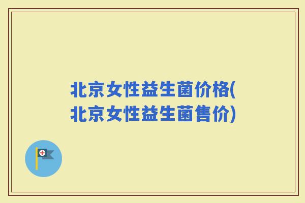 北京女性益生菌价格(北京女性益生菌售价)