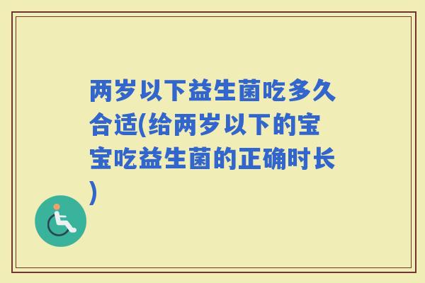 两岁以下益生菌吃多久合适(给两岁以下的宝宝吃益生菌的正确时长)