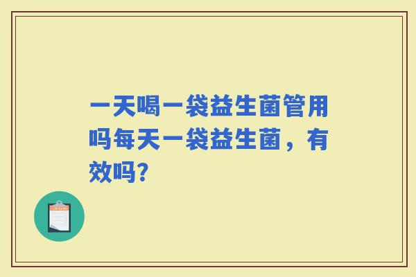 一天喝一袋益生菌管用吗每天一袋益生菌，有效吗？