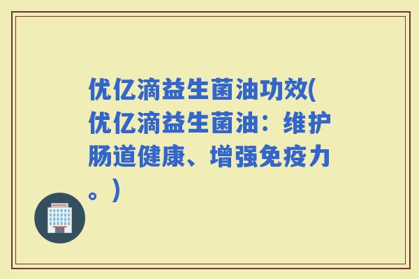 优亿滴益生菌油功效(优亿滴益生菌油:维护肠道健康、增强力。) 优亿滴益生菌油功效(优亿滴益生菌油:维护肠道健康、增强力。)