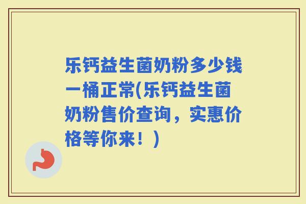 乐钙益生菌奶粉多少钱一桶正常(乐钙益生菌奶粉售价查询，实惠价格等你来！)