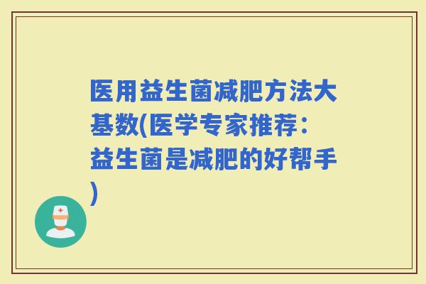 医用益生菌方法大基数(医学专家推荐:益生菌是的好帮手) 医用益生菌方法大基数(医学专家推荐:益生菌是的好帮手)