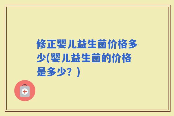 修正婴儿益生菌价格多少(婴儿益生菌的价格是多少？)