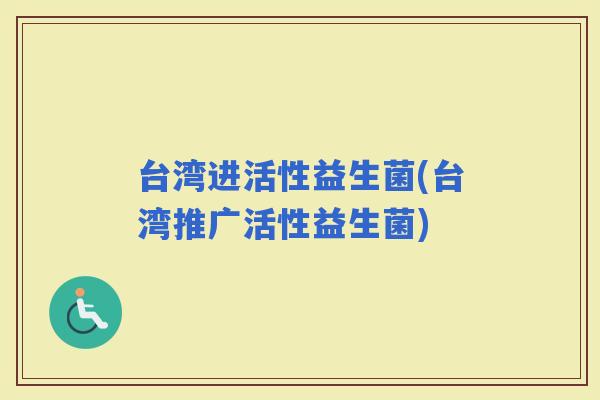 台湾进活性益生菌(台湾推广活性益生菌)