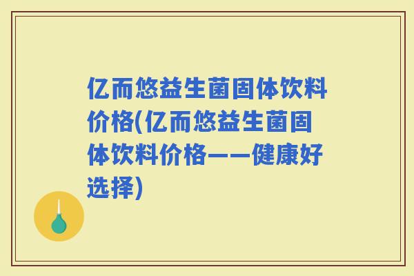 亿而悠益生菌固体饮料价格(亿而悠益生菌固体饮料价格——健康好选择) 亿而悠益生菌固体饮料价格(亿而悠益生菌固体饮料价格——健康好选择)