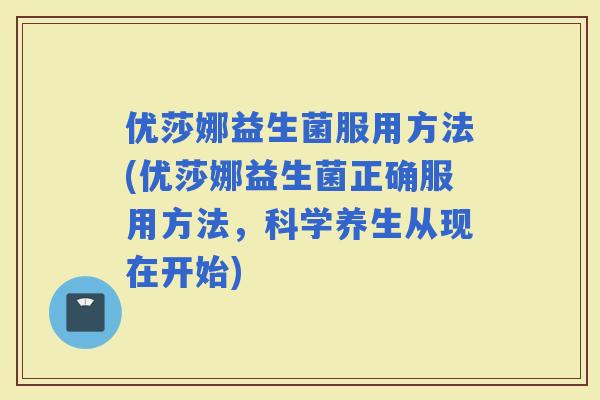 优莎娜益生菌服用方法(优莎娜益生菌正确服用方法，科学养生从现在开始)