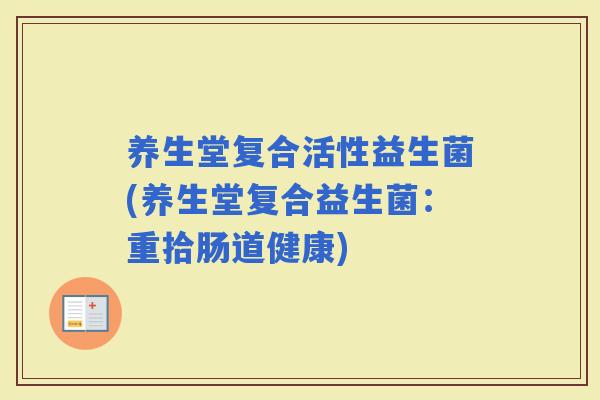 养生堂复合活性益生菌(养生堂复合益生菌:重拾肠道健康) 养生堂复合活性益生菌(养生堂复合益生菌:重拾肠道健康)