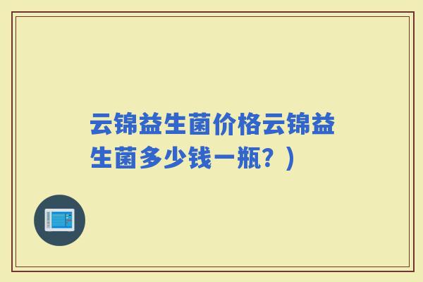 云锦益生菌价格云锦益生菌多少钱一瓶？)