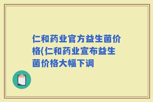 仁和药业官方益生菌价格(仁和药业宣布益生菌价格大幅下调 仁和药业官方益生菌价格(仁和药业宣布益生菌价格大幅下调
