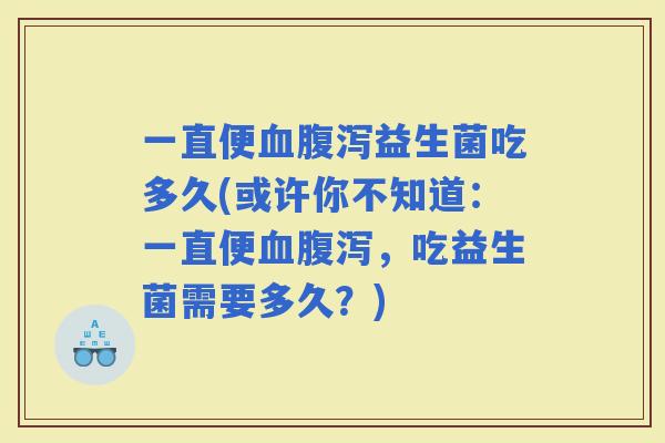 一直便益生菌吃多久(或许你不知道：一直便，吃益生菌需要多久？)