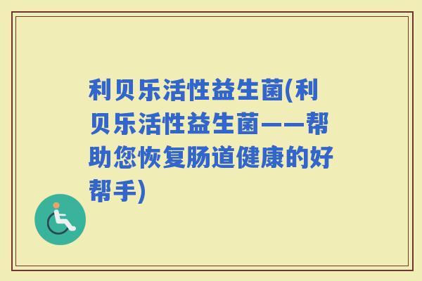 利贝乐活性益生菌(利贝乐活性益生菌——帮助您恢复肠道健康的好帮手)