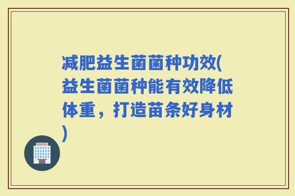 益生菌菌种功效(益生菌菌种能有效降低体重，打造苗条好身材)