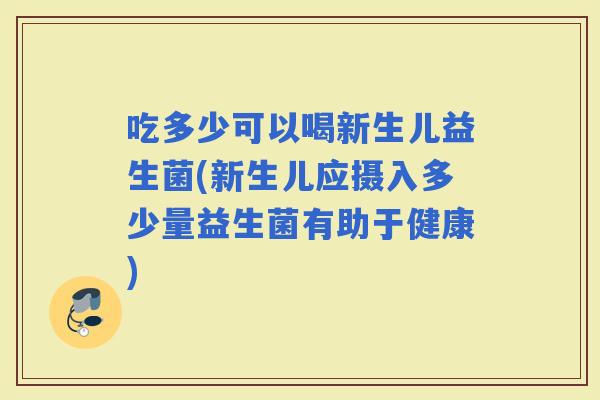 吃多少可以喝新生儿益生菌(新生儿应摄入多少量益生菌有助于健康)