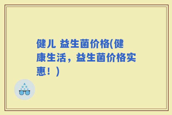 健儿 益生菌价格(健康生活,益生菌价格实惠!) 健儿 益生菌价格(健康生活,益生菌价格实惠!)