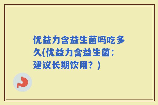 优益力含益生菌吗吃多久(优益力含益生菌：建议长期饮用？)