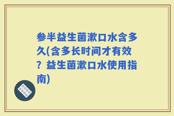参半益生菌漱口水含多久(含多长时间才有效?益生菌漱口水使用指南) 参半益生菌漱口水含多久(含多长时间才有效?益生菌漱口水使用指南)