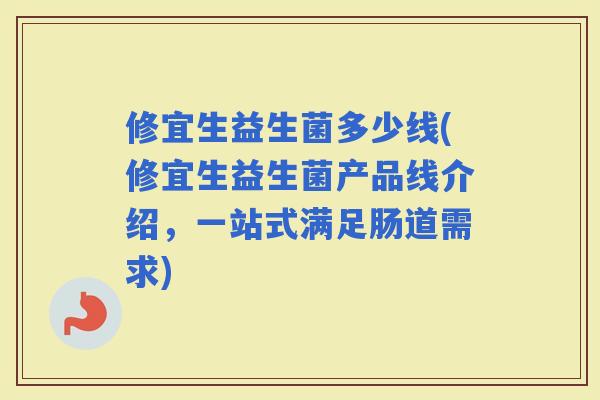 修宜生益生菌多少线(修宜生益生菌产品线介绍,一站式满足肠道需求) 修宜生益生菌多少线(修宜生益生菌产品线介绍,一站式满足肠道需求)