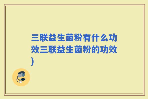 三联益生菌粉有什么功效三联益生菌粉的功效) 三联益生菌粉有什么功效三联益生菌粉的功效)