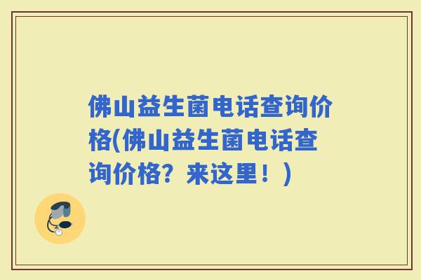 佛山益生菌电话查询价格(佛山益生菌电话查询价格?来这里!) 佛山益生菌电话查询价格(佛山益生菌电话查询价格?来这里!)