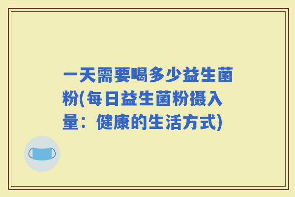 一天需要喝多少益生菌粉(每日益生菌粉摄入量：健康的生活方式)