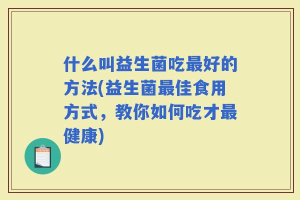什么叫益生菌吃好的方法(益生菌佳食用方式，教你如何吃才健康)