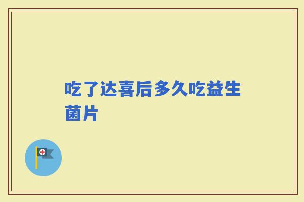 吃了达喜后多久吃益生菌片 吃了达喜后多久吃益生菌片
