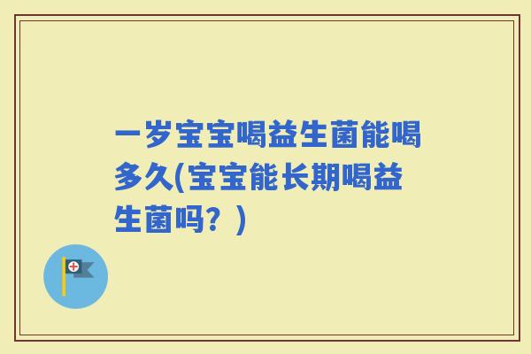 一岁宝宝喝益生菌能喝多久(宝宝能长期喝益生菌吗？)