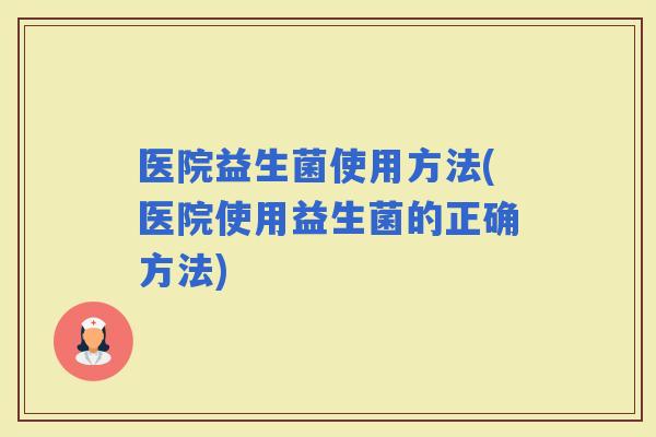 医院益生菌使用方法(医院使用益生菌的正确方法)