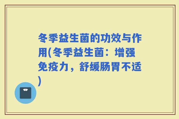 冬季益生菌的功效与作用(冬季益生菌:增强力,舒缓肠胃不适) 冬季益生菌的功效与作用(冬季益生菌:增强力,舒缓肠胃不适)