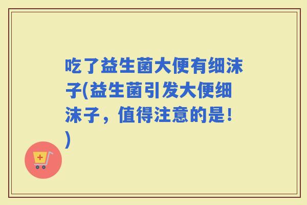 吃了益生菌大便有细沫子(益生菌引发大便细沫子，值得注意的是！)