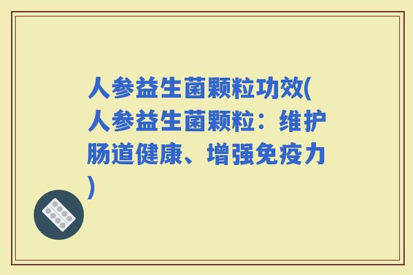 人参益生菌颗粒功效(人参益生菌颗粒：维护肠道健康、增强力)