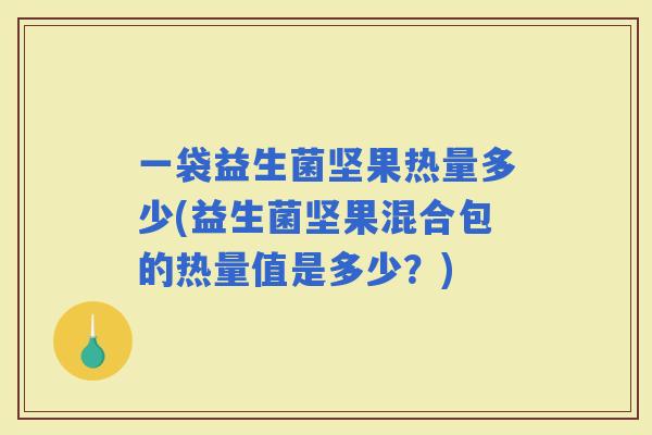 一袋益生菌坚果热量多少(益生菌坚果混合包的热量值是多少?) 一袋益生菌坚果热量多少(益生菌坚果混合包的热量值是多少?)
