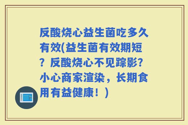 反酸烧心益生菌吃多久有效(益生菌有效期短?反酸烧心不见踪影?小心商家渲染,长期食用有益健康!) 反酸烧心益生菌吃多久有效(益生菌有效期短?反酸烧心不见踪影?小心商家渲染,长期食用有益健康!)