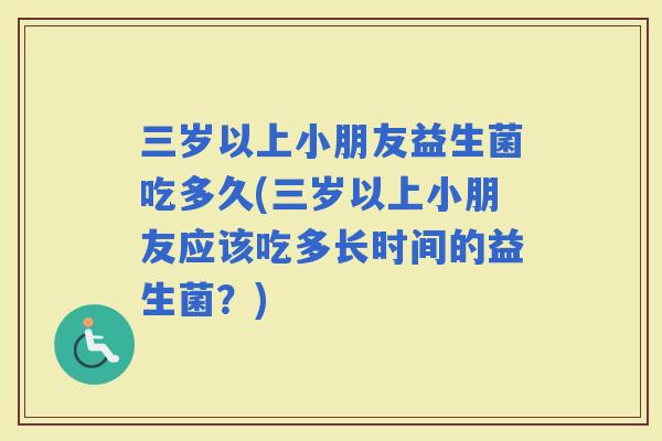 三岁以上小朋友益生菌吃多久(三岁以上小朋友应该吃多长时间的益生菌？)