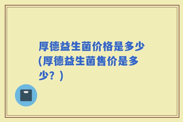厚德益生菌价格是多少(厚德益生菌售价是多少？)