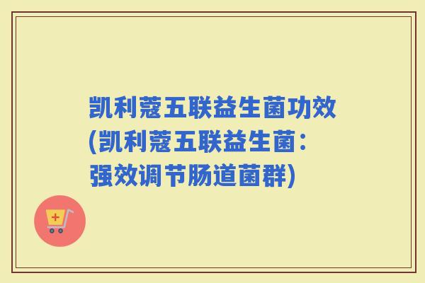 凯利蔻五联益生菌功效(凯利蔻五联益生菌：强效调节肠道菌群)