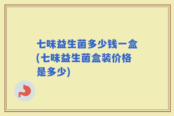 七味益生菌多少钱一盒(七味益生菌盒装价格是多少)