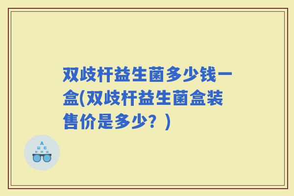 双歧杆益生菌多少钱一盒(双歧杆益生菌盒装售价是多少？)