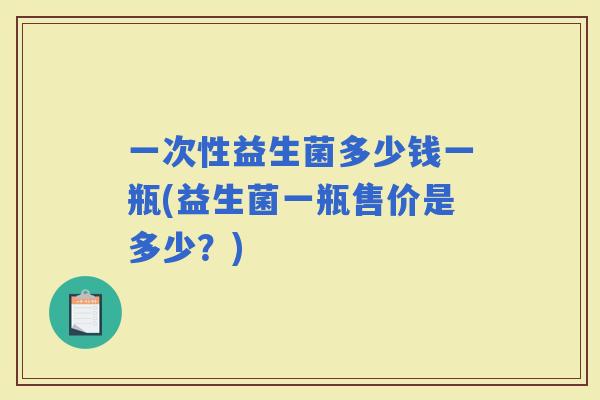 一次性益生菌多少钱一瓶(益生菌一瓶售价是多少？)
