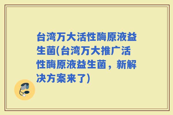台湾万大活性酶原液益生菌(台湾万大推广活性酶原液益生菌，新解决方案来了)