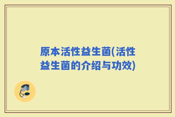 原本活性益生菌(活性益生菌的介绍与功效)
