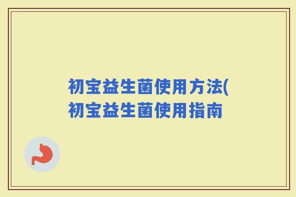 初宝益生菌使用方法(初宝益生菌使用指南